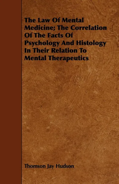 Обложка книги The Law Of Mental Medicine; The Correlation Of The Facts Of Psychology And Histology In Their Relation To Mental Therapeutics, Thomson Jay Hudson