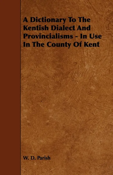 Обложка книги A Dictionary To The Kentish Dialect And Provincialisms - In Use In The County Of Kent, W. D. Parish