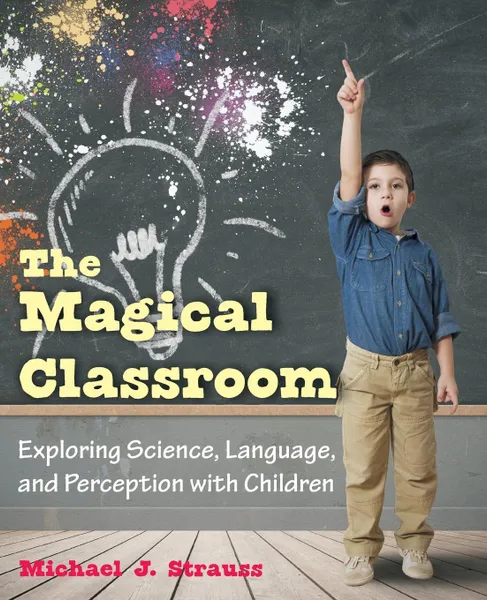 Обложка книги The Magical Classroom. Exploring Science, Language, and Perception with Children, Michael J. Strauss