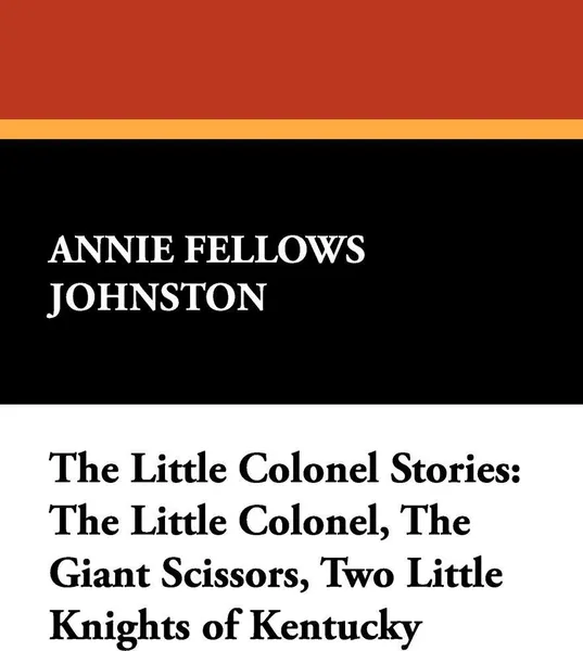 Обложка книги The Little Colonel Stories. The Little Colonel, the Giant Scissors, Two Little Knights of Kentucky, Annie Fellows Johnston