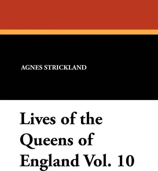 Обложка книги Lives of the Queens of England Vol. 10, Agnes Strickland