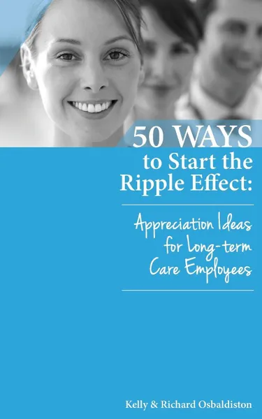 Обложка книги 50 Ways to Start the Ripple Effect. Appreciation Ideas for Long-Term Care Employees, Kelly Osbaldiston, Richard Osbaldiston