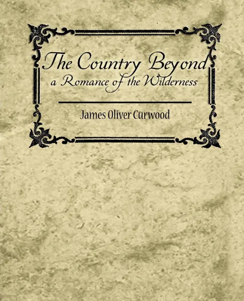 Обложка книги The Country Beyond a Romance of the Wilderness, Oliver Curwood James Oliver Curwood, James Oliver Curwood