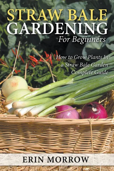 Обложка книги Straw Bale Gardening For Beginners. How to Grow Plants In a Straw Bale Garden Complete Guide, Erin Morrow