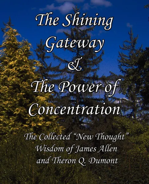 Обложка книги The Shining Gateway & the Power of Concentration the Collected New Thought Wisdom of James Allen & Theron Q. Dumont, James Allen, Theron Q. Dumont