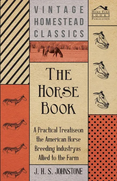 Обложка книги The Horse Book - A Practical Treatise On The American Horse Breeding Industry As Allied To The Farm, J. H. S. Johnstone