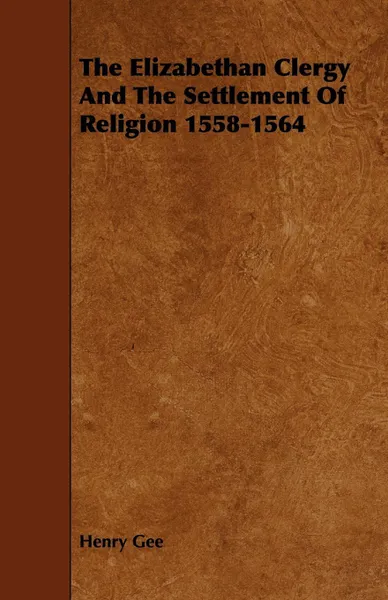 Обложка книги The Elizabethan Clergy And The Settlement Of Religion 1558-1564, Henry Gee