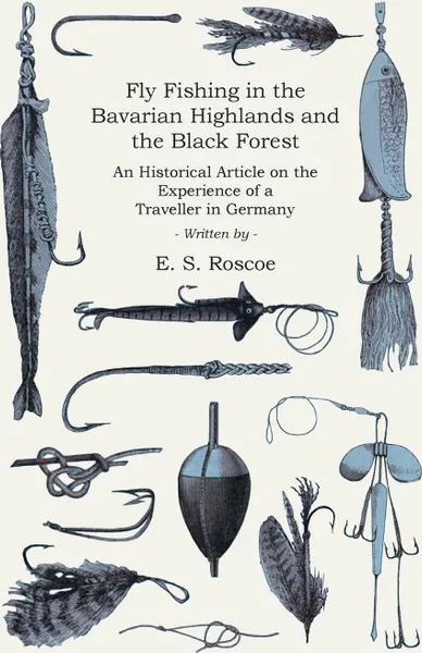 Обложка книги Fly Fishing in the Bavarian Highlands and the Black Forest - An Historical Article on the Experience of a Traveller in Germany, E. S. Roscoe