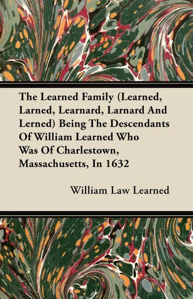 Обложка книги The Learned Family (Learned, Larned, Learnard, Larnard And Lerned) Being The Descendants Of William Learned Who Was Of Charlestown, Massachusetts, In 1632, William Law Learned