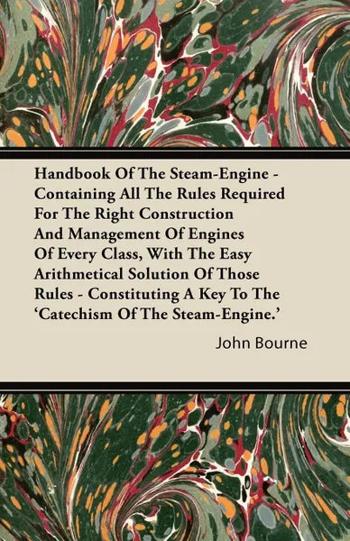 Обложка книги Handbook Of The Steam-Engine - Containing All The Rules Required For The Right Construction And Management Of Engines Of Every Class, With The Easy Arithmetical Solution Of Those Rules - Constituting A Key To The 'Catechism Of The Steam-Engine.', John Bourne