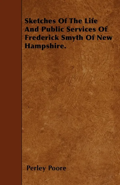 Обложка книги Sketches Of The Life And Public Services Of Frederick Smyth Of New Hampshire., Perley Poore