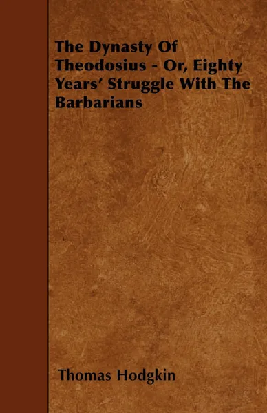 Обложка книги The Dynasty Of Theodosius - Or, Eighty Years' Struggle With The Barbarians, Thomas Hodgkin