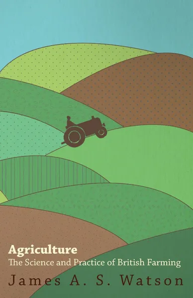 Обложка книги Agriculture - The Science And Practice Of British Farming, James A. S. Watson