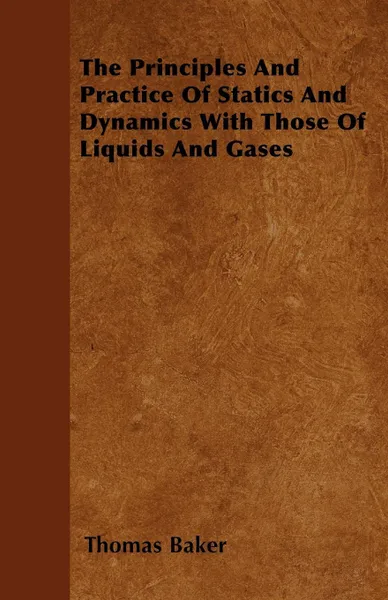 Обложка книги The Principles And Practice Of Statics And Dynamics With Those Of Liquids And Gases, Thomas Baker