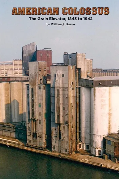 Обложка книги American Colossus. The Grain Elevator, 1843 to 1943, William J. Brown