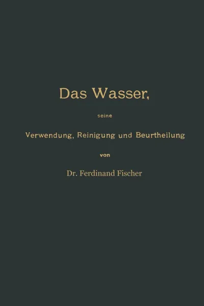 Обложка книги Das Wasser, seine Verwendung, Reinigung und Beurtheilung mit besonderer Berucksichtigung der gewerblichen Abwasser und der Fussverunreinigung, Ferdinand Fischer