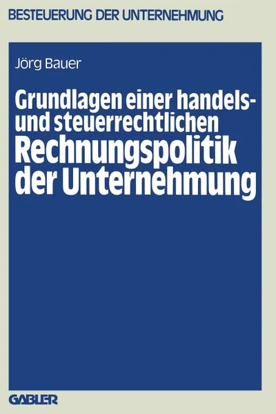 Обложка книги Grundlagen einer handels- und steuerrechtlichen Rechnungspolitik der Unternehmung, Jörg Bauer