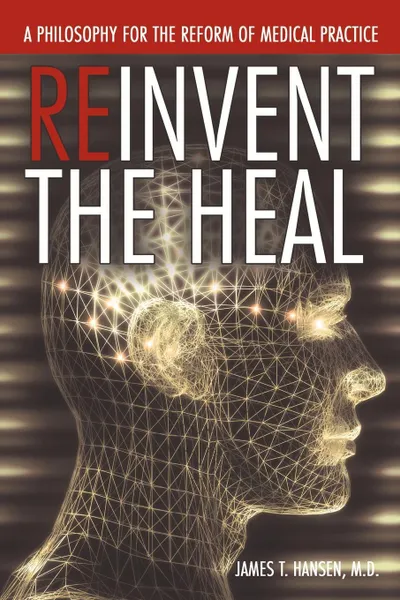 Обложка книги Reinvent the Heal. A Philosophy for the Reform of Medical Practice, James T. Hansen M. D.