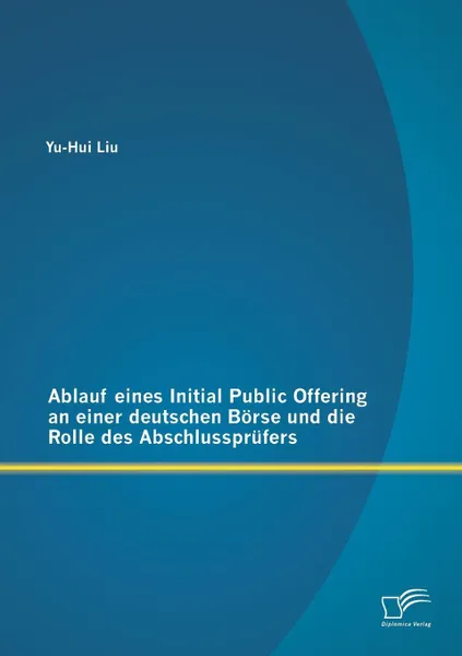 Обложка книги Ablauf eines Initial Public Offering an einer deutschen Borse und die Rolle des Abschlussprufers, Yu-Hui Liu