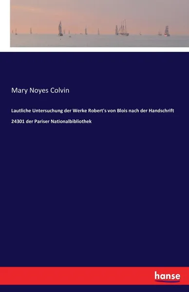 Обложка книги Lautliche Untersuchung der Werke Robert's von Blois nach der Handschrift 24301 der Pariser Nationalbibliothek, Mary Noyes Colvin