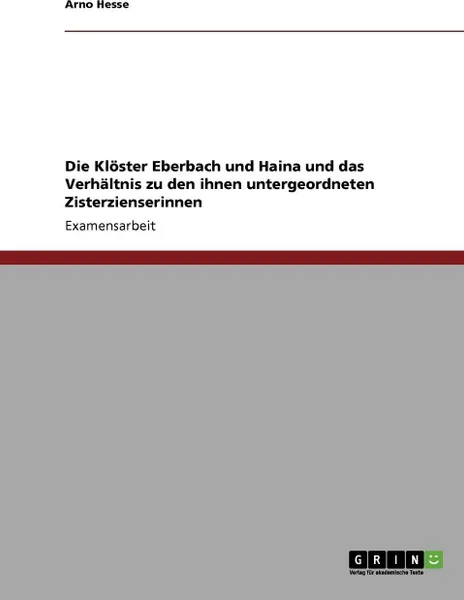 Обложка книги Die Kloster Eberbach und Haina und das Verhaltnis zu den ihnen untergeordneten Zisterzienserinnen, Arno Hesse