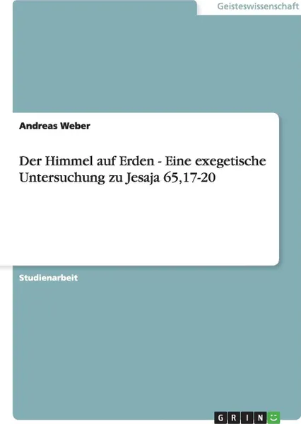 Обложка книги Der Himmel auf Erden - Eine exegetische Untersuchung zu Jesaja 65,17-20, Andreas Weber