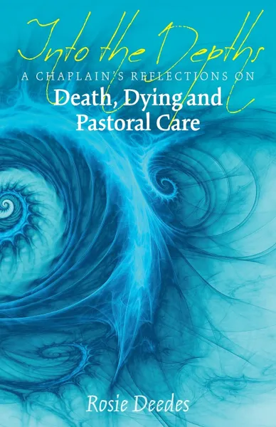 Обложка книги Into the Depths. A Chaplain's Reflections on Death, Dying and Pastoral Care, Rosie Deedes