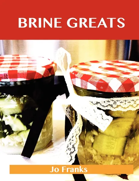 Обложка книги Brine Greats. Delicious Brine Recipes, the Top 50 Brine Recipes, Jo Franks