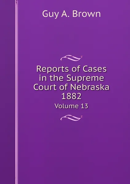 Обложка книги Reports of Cases in the Supreme Court of Nebraska 1882. Volume 13, Guy A. Brown