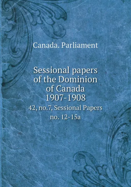 Обложка книги Sessional papers of the Dominion of Canada 1907-1908. 42, no.7, Sessional Papers no. 12-15a, Canada. Parliament