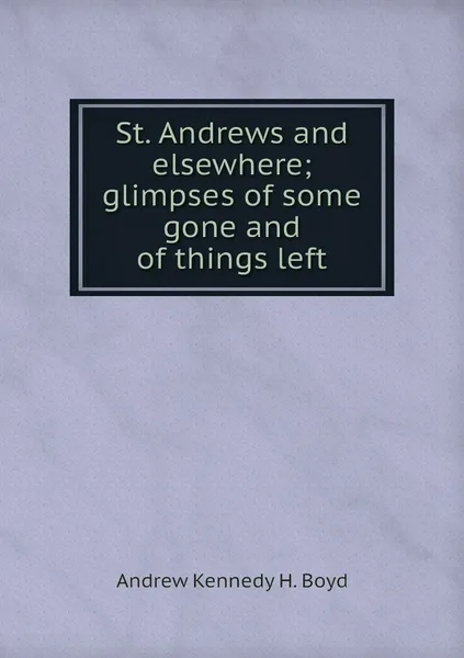 Обложка книги St. Andrews and elsewhere; glimpses of some gone and of things left, Andrew Kennedy H. Boyd