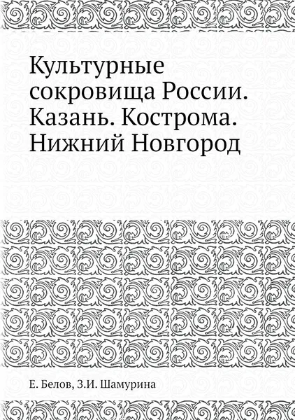 Обложка книги Культурные сокровища России. Казань. Кострома. Нижний Новгород, Е. Белов, З.И. Шамурина