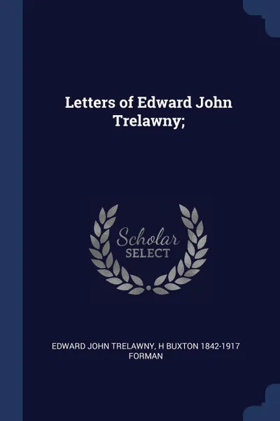 Обложка книги Letters of Edward John Trelawny;, Edward John Trelawny, H Buxton 1842-1917 Forman