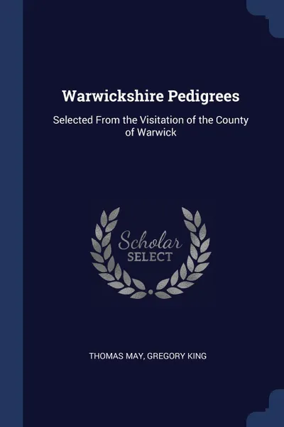 Обложка книги Warwickshire Pedigrees. Selected From the Visitation of the County of Warwick, Thomas May, Gregory King