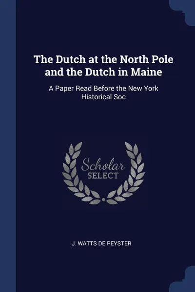 Обложка книги The Dutch at the North Pole and the Dutch in Maine. A Paper Read Before the New York Historical Soc, J. Watts De Peyster