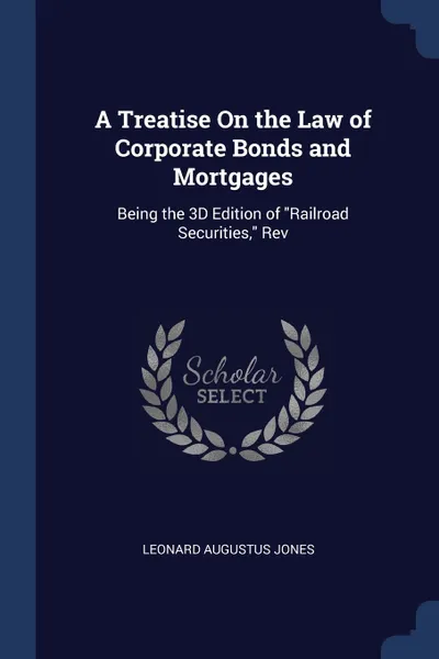 Обложка книги A Treatise On the Law of Corporate Bonds and Mortgages. Being the 3D Edition of 