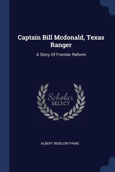 Обложка книги Captain Bill Mcdonald, Texas Ranger. A Story Of Frontier Reform, Albert Bigelow Paine