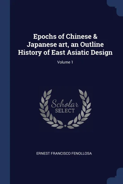 Обложка книги Epochs of Chinese & Japanese art, an Outline History of East Asiatic Design; Volume 1, Ernest Francisco Fenollosa