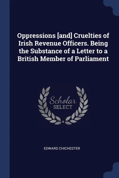 Обложка книги Oppressions .and. Cruelties of Irish Revenue Officers. Being the Substance of a Letter to a British Member of Parliament, Edward Chichester