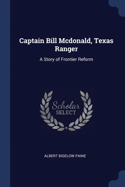 Обложка книги Captain Bill Mcdonald, Texas Ranger. A Story of Frontier Reform, Albert Bigelow Paine