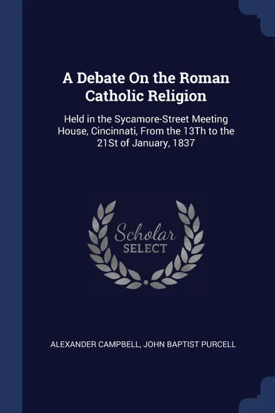 Обложка книги A Debate On the Roman Catholic Religion. Held in the Sycamore-Street Meeting House, Cincinnati, From the 13Th to the 21St of January, 1837, Alexander Campbell