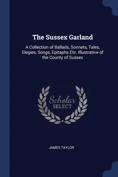 Обложка книги The Sussex Garland. A Collection of Ballads, Sonnets, Tales, Elegies, Songs, Epitaphs Etc. Illustrative of the County of Sussex, James Taylor