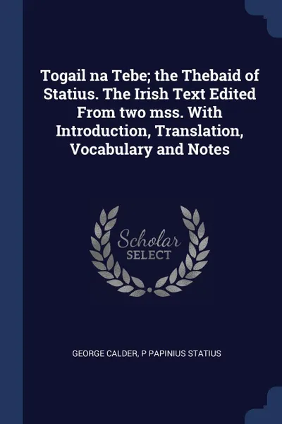 Обложка книги Togail na Tebe; the Thebaid of Statius. The Irish Text Edited From two mss. With Introduction, Translation, Vocabulary and Notes, George Calder, P Papinius Statius