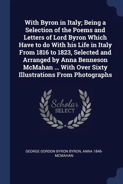 Обложка книги With Byron in Italy; Being a Selection of the Poems and Letters of Lord Byron Which Have to do With his Life in Italy From 1816 to 1823, Selected and Arranged by Anna Benneson McMahan ... With Over Sixty Illustrations From Photographs, George Gordon Byron Byron, Anna 1846- McMahan