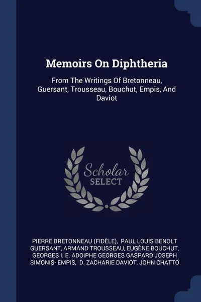 Обложка книги Memoirs On Diphtheria. From The Writings Of Bretonneau, Guersant, Trousseau, Bouchut, Empis, And Daviot, Pierre Bretonneau (Fidèle), Armand Trousseau