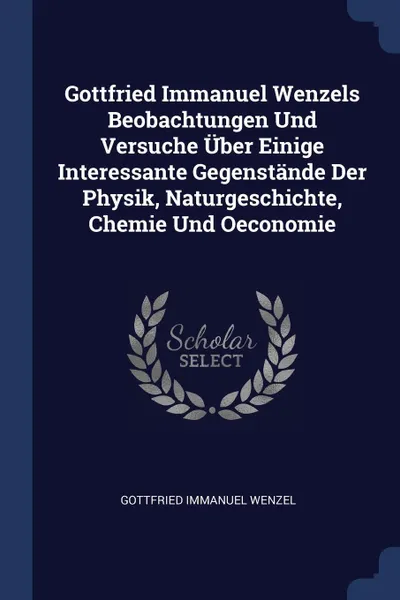 Обложка книги Gottfried Immanuel Wenzels Beobachtungen Und Versuche Uber Einige Interessante Gegenstande Der Physik, Naturgeschichte, Chemie Und Oeconomie, Gottfried Immanuel Wenzel