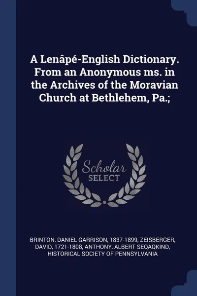 Обложка книги A Lenape-English Dictionary. From an Anonymous ms. in the Archives of the Moravian Church at Bethlehem, Pa.;, Daniel Garrison Brinton, David Zeisberger, Albert Seqaqkind Anthony