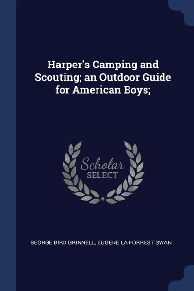 Обложка книги Harper's Camping and Scouting; an Outdoor Guide for American Boys;, George Bird Grinnell, Eugene La Forrest Swan