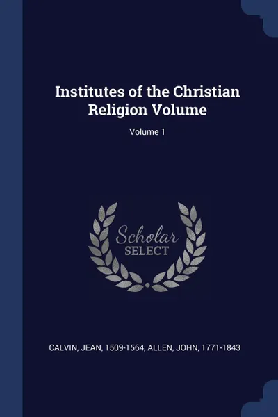 Обложка книги Institutes of the Christian Religion Volume; Volume 1, Calvin Jean 1509-1564, Allen John 1771-1843