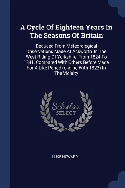 Обложка книги A Cycle Of Eighteen Years In The Seasons Of Britain. Deduced From Meteorological Observations Made At Ackworth, In The West Riding Of Yorkshire, From 1824 To 1841, Compared With Others Before Made For A Like Period (ending With 1823) In The Vicinity, Luke Howard